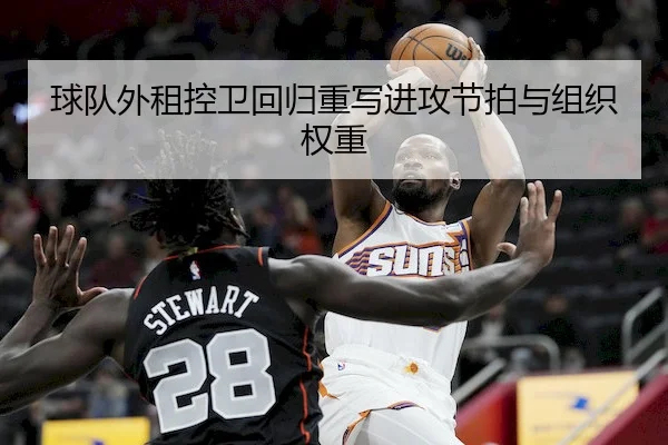 球队外租控卫回归重写进攻节拍与组织权重 - VC